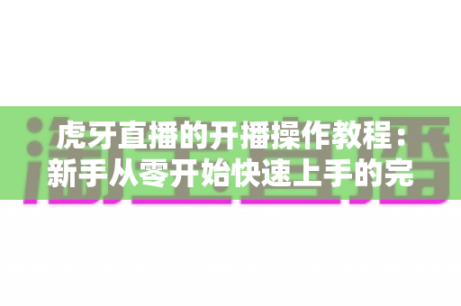 虎牙直播的开播操作教程：新手从零开始快速上手的完整指南