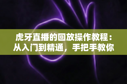 虎牙直播的回放操作教程:从入门到精通,手把手教你不错过任何精彩直播瞬间 虎牙直播的回放操作教程:从入门到精通,手把手教你不错过任何精彩直播瞬间
