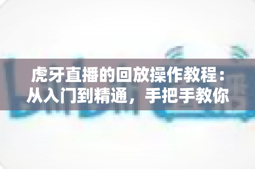 虎牙直播的回放操作教程:从入门到精通,手把手教你不错过任何精彩直播瞬间 虎牙直播的回放操作教程:从入门到精通,手把手教你不错过任何精彩直播瞬间