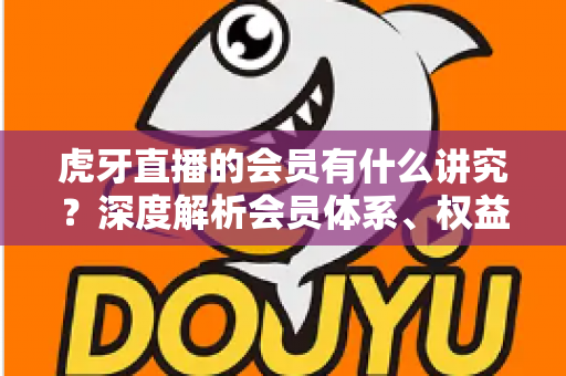 虎牙直播的会员有什么讲究?深度解析会员体系、权益价值与理性消费全攻略 虎牙直播的会员有什么讲究?深度解析会员体系、权益价值与理性消费全攻略