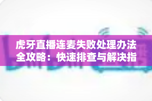 虎牙直播连麦失败处理办法全攻略:快速排查与解决指南,让您的直播互动不再中断 虎牙直播连麦失败处理办法全攻略:快速排查与解决指南,让您的直播互动不再中断