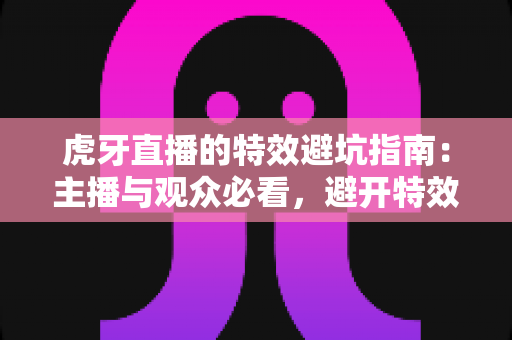 虎牙直播的特效避坑指南:主播与观众必看,避开特效使用的常见陷阱,提升直播体验 虎牙直播的特效避坑指南:主播与观众必看,避开特效使用的常见陷阱,提升直播体验