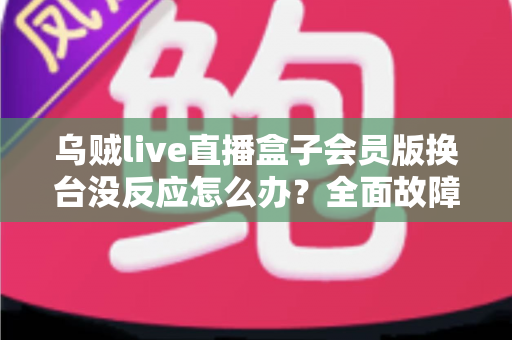 乌贼live直播盒子会员版换台没反应怎么办?全面故障排查与实用解决指南 乌贼live直播盒子会员版换台没反应怎么办?全面故障排查与实用解决指南