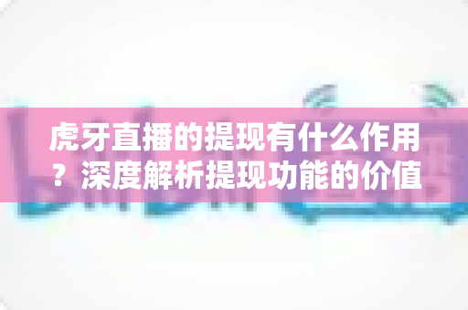 虎牙直播的提现有什么作用？深度解析提现功能的价值与实操指南