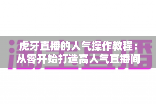 虎牙直播的人气操作教程:从零开始打造高人气直播间的实战指南 虎牙直播的人气操作教程:从零开始打造高人气直播间的实战指南