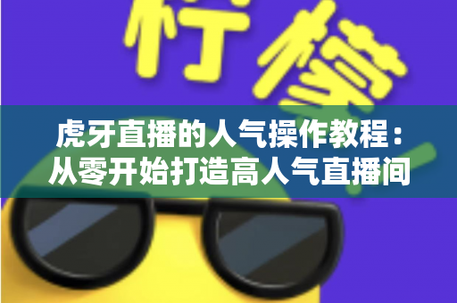 虎牙直播的人气操作教程:从零开始打造高人气直播间的实战指南 虎牙直播的人气操作教程:从零开始打造高人气直播间的实战指南