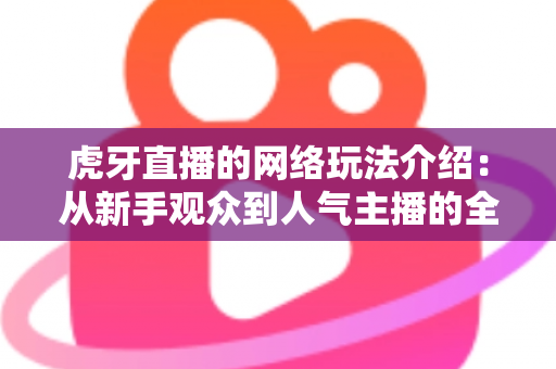 虎牙直播的网络玩法介绍:从新手观众到人气主播的全景玩法指南 虎牙直播的网络玩法介绍:从新手观众到人气主播的全景玩法指南