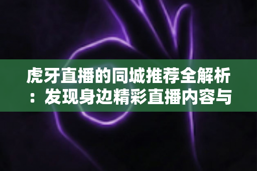虎牙直播的同城推荐全解析：发现身边精彩直播内容与本地流量运营的实用指南