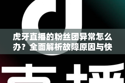 虎牙直播的粉丝团异常怎么办？全面解析故障原因与快速解决指南