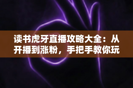 读书虎牙直播攻略大全：从开播到涨粉，手把手教你玩转沉浸式学习直播