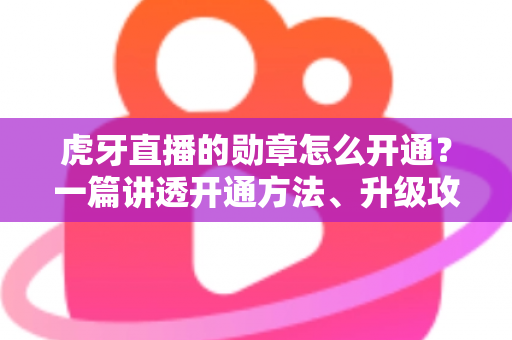 虎牙直播的勋章怎么开通?一篇讲透开通方法、升级攻略与常见疑问的实用指南 虎牙直播的勋章怎么开通?一篇讲透开通方法、升级攻略与常见疑问的实用指南