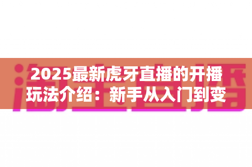 2025最新虎牙直播的开播玩法介绍:新手从入门到变现的全流程实战指南 2025最新虎牙直播的开播玩法介绍:新手从入门到变现的全流程实战指南