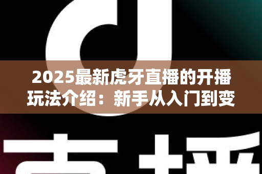 2025最新虎牙直播的开播玩法介绍:新手从入门到变现的全流程实战指南 2025最新虎牙直播的开播玩法介绍:新手从入门到变现的全流程实战指南