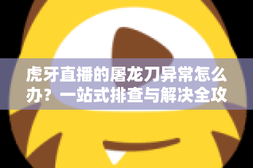 虎牙直播的屠龙刀异常怎么办?一站式排查与解决全攻略 虎牙直播的屠龙刀异常怎么办?一站式排查与解决全攻略