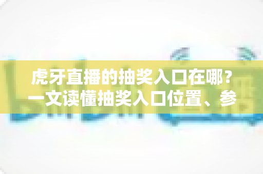 虎牙直播的抽奖入口在哪?一文读懂抽奖入口位置、参与步骤与中奖技巧 虎牙直播的抽奖入口在哪?一文读懂抽奖入口位置、参与步骤与中奖技巧