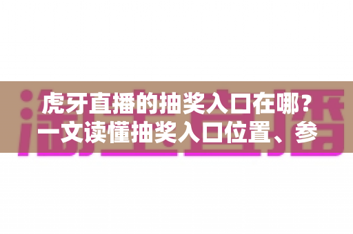 虎牙直播的抽奖入口在哪？一文读懂抽奖入口位置、参与步骤与中奖技巧