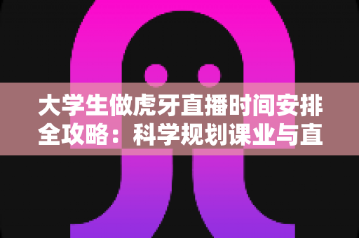 大学生做虎牙直播时间安排全攻略:科学规划课业与直播,实现双线成长 大学生做虎牙直播时间安排全攻略:科学规划课业与直播,实现双线成长