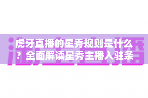 虎牙直播的星秀规则是什么?全面解读星秀主播入驻条件、直播规范与晋级机制 虎牙直播的星秀规则是什么?全面解读星秀主播入驻条件、直播规范与晋级机制
