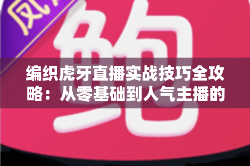 编织虎牙直播实战技巧全攻略:从零基础到人气主播的进阶秘籍 编织虎牙直播实战技巧全攻略:从零基础到人气主播的进阶秘籍