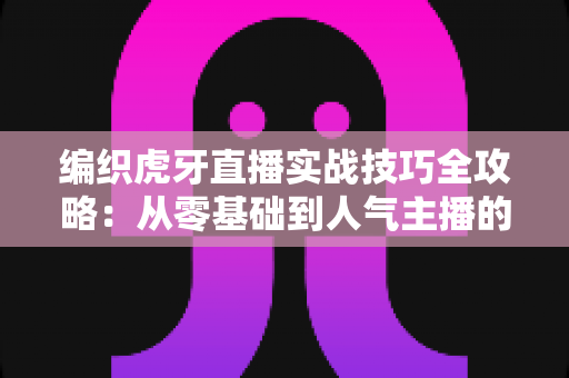 编织虎牙直播实战技巧全攻略:从零基础到人气主播的进阶秘籍 编织虎牙直播实战技巧全攻略:从零基础到人气主播的进阶秘籍