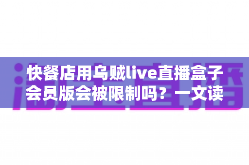 快餐店用乌贼live直播盒子会员版会被限制吗?一文读懂商用直播设备的合规要点与避坑指南 快餐店用乌贼live直播盒子会员版会被限制吗?一文读懂商用直播设备的合规要点与避坑指南