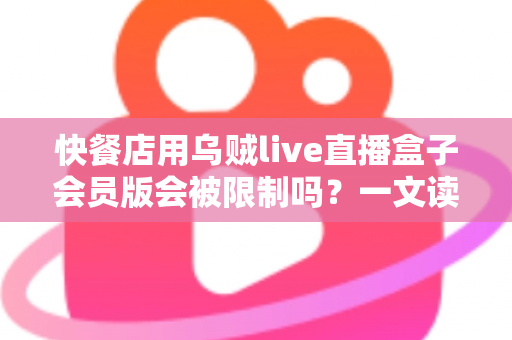 快餐店用乌贼live直播盒子会员版会被限制吗？一文读懂商用直播设备的合规要点与避坑指南
