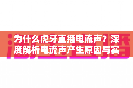 为什么虎牙直播电流声？深度解析电流声产生原因与实用解决方案，助你打造高清清晰直播间