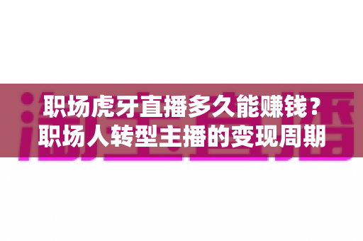 职场虎牙直播多久能赚钱?职场人转型主播的变现周期、收益构成与快速起号全攻略 职场虎牙直播多久能赚钱?职场人转型主播的变现周期、收益构成与快速起号全攻略
