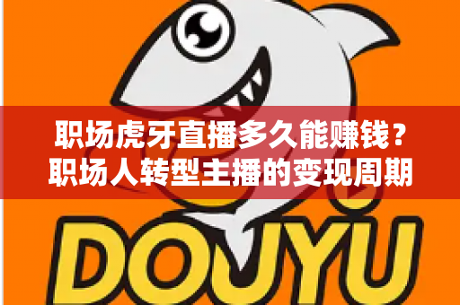 职场虎牙直播多久能赚钱?职场人转型主播的变现周期、收益构成与快速起号全攻略 职场虎牙直播多久能赚钱?职场人转型主播的变现周期、收益构成与快速起号全攻略