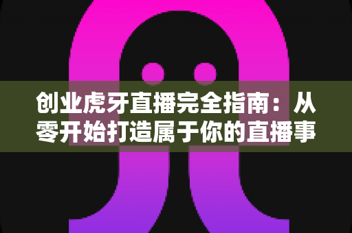 创业虎牙直播完全指南:从零开始打造属于你的直播事业 创业虎牙直播完全指南:从零开始打造属于你的直播事业