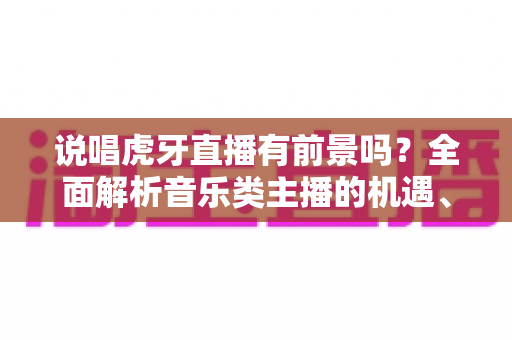 说唱虎牙直播有前景吗?全面解析音乐类主播的机遇、挑战与变现路径 说唱虎牙直播有前景吗?全面解析音乐类主播的机遇、挑战与变现路径