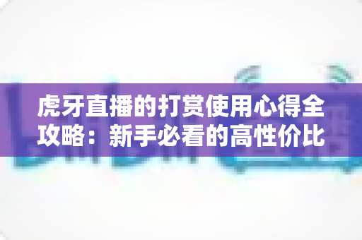虎牙直播的打赏使用心得全攻略:新手必看的高性价比送礼技巧与理性消费指南 虎牙直播的打赏使用心得全攻略:新手必看的高性价比送礼技巧与理性消费指南