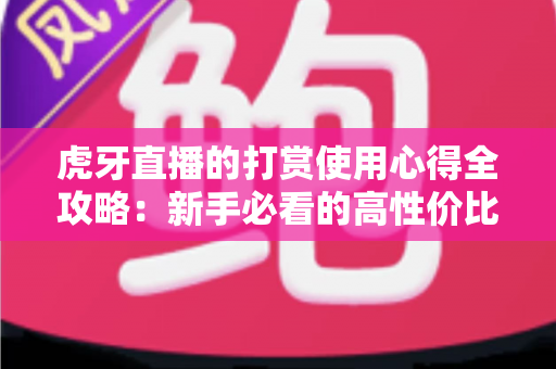 虎牙直播的打赏使用心得全攻略:新手必看的高性价比送礼技巧与理性消费指南 虎牙直播的打赏使用心得全攻略:新手必看的高性价比送礼技巧与理性消费指南