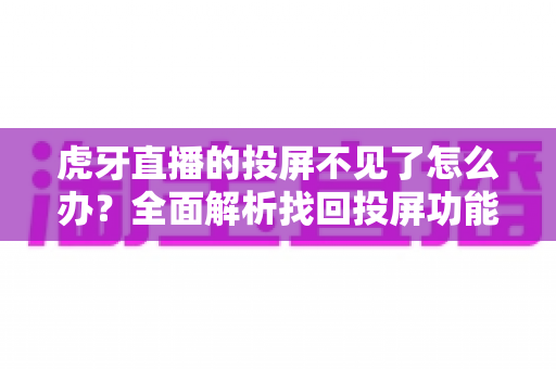 虎牙直播的投屏不见了怎么办？全面解析找回投屏功能的有效方法