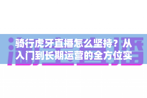 骑行虎牙直播怎么坚持?从入门到长期运营的全方位实战指南,助你突破瓶颈、稳定涨粉 骑行虎牙直播怎么坚持?从入门到长期运营的全方位实战指南,助你突破瓶颈、稳定涨粉