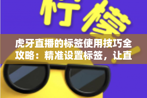 虎牙直播的标签使用技巧全攻略:精准设置标签,让直播间曝光与人气双提升 虎牙直播的标签使用技巧全攻略:精准设置标签,让直播间曝光与人气双提升