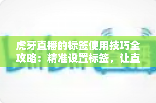 虎牙直播的标签使用技巧全攻略:精准设置标签,让直播间曝光与人气双提升 虎牙直播的标签使用技巧全攻略:精准设置标签,让直播间曝光与人气双提升