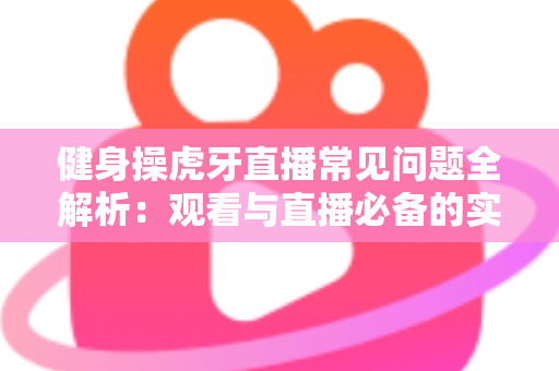 健身操虎牙直播常见问题全解析:观看与直播必备的实用指南 健身操虎牙直播常见问题全解析:观看与直播必备的实用指南