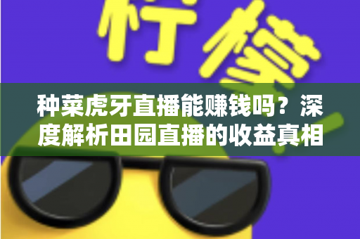 种菜虎牙直播能赚钱吗?深度解析田园直播的收益真相与实战变现指南 种菜虎牙直播能赚钱吗?深度解析田园直播的收益真相与实战变现指南