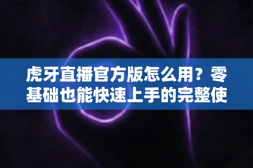 虎牙直播官方版怎么用?零基础也能快速上手的完整使用教程与技巧大全 虎牙直播官方版怎么用?零基础也能快速上手的完整使用教程与技巧大全