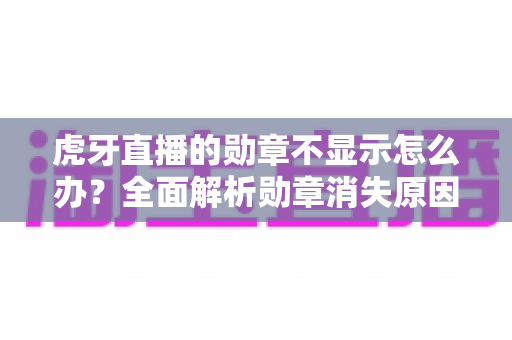 虎牙直播的勋章不显示怎么办?全面解析勋章消失原因与实用解决方法大全 虎牙直播的勋章不显示怎么办?全面解析勋章消失原因与实用解决方法大全