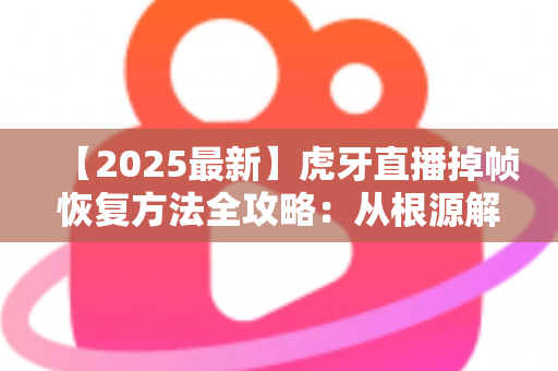 【2025最新】虎牙直播掉帧恢复方法全攻略：从根源解决卡顿，让直播画面重回丝滑流畅