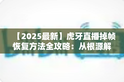 【2025最新】虎牙直播掉帧恢复方法全攻略：从根源解决卡顿，让直播画面重回丝滑流畅