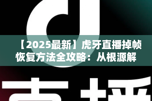【2025最新】虎牙直播掉帧恢复方法全攻略：从根源解决卡顿，让直播画面重回丝滑流畅