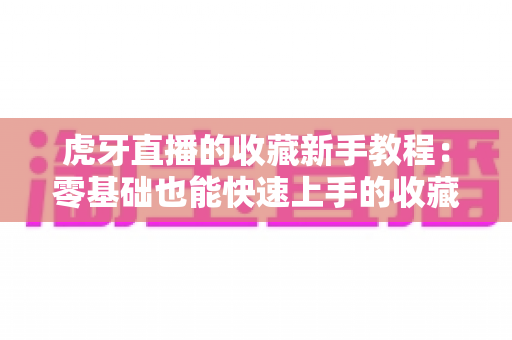 虎牙直播的收藏新手教程:零基础也能快速上手的收藏功能完整指南 虎牙直播的收藏新手教程:零基础也能快速上手的收藏功能完整指南