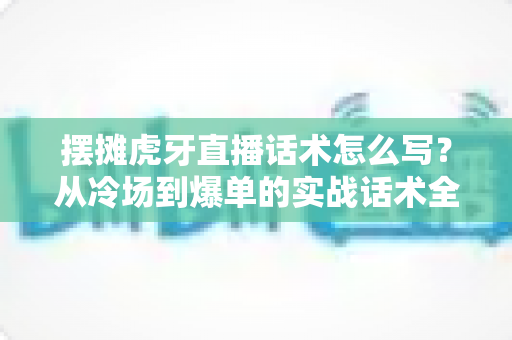 摆摊虎牙直播话术怎么写?从冷场到爆单的实战话术全攻略 摆摊虎牙直播话术怎么写?从冷场到爆单的实战话术全攻略
