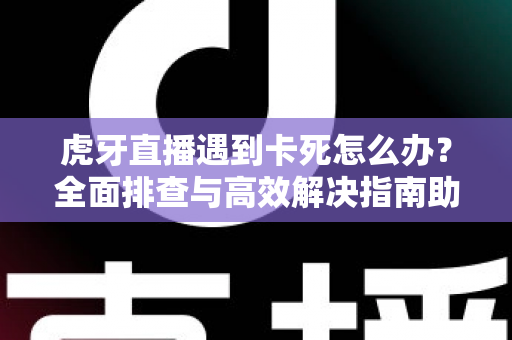 虎牙直播遇到卡死怎么办?全面排查与高效解决指南助你畅享流畅直播 虎牙直播遇到卡死怎么办?全面排查与高效解决指南助你畅享流畅直播