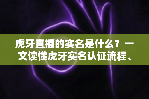 虎牙直播的实名是什么?一文读懂虎牙实名认证流程、作用与常见问题 虎牙直播的实名是什么?一文读懂虎牙实名认证流程、作用与常见问题