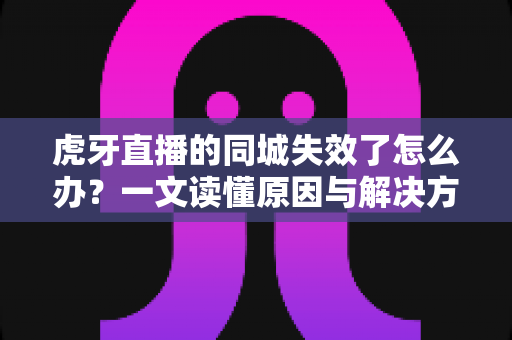 虎牙直播的同城失效了怎么办?一文读懂原因与解决方法全攻略 虎牙直播的同城失效了怎么办?一文读懂原因与解决方法全攻略