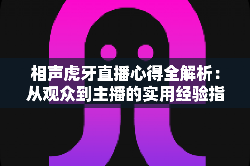 相声虎牙直播心得全解析:从观众到主播的实用经验指南 相声虎牙直播心得全解析:从观众到主播的实用经验指南